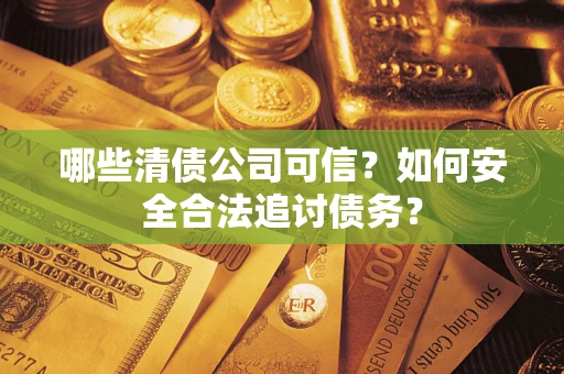 济南哪些清债公司可信？如何安全合法追讨债务？