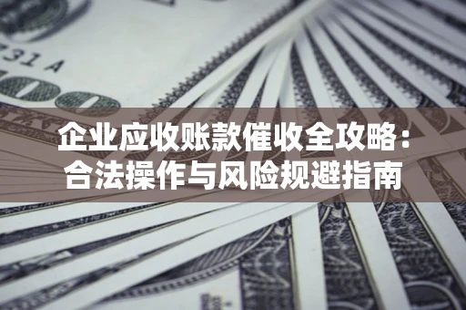济南企业应收账款催收全攻略：合法操作与风险规避指南