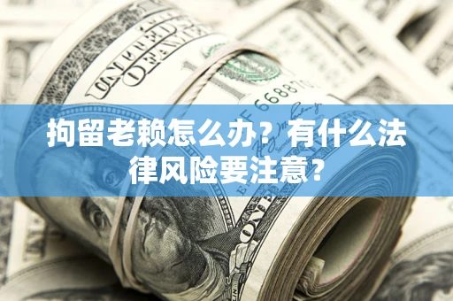济南拘留老赖怎么办？有什么法律风险要注意？
