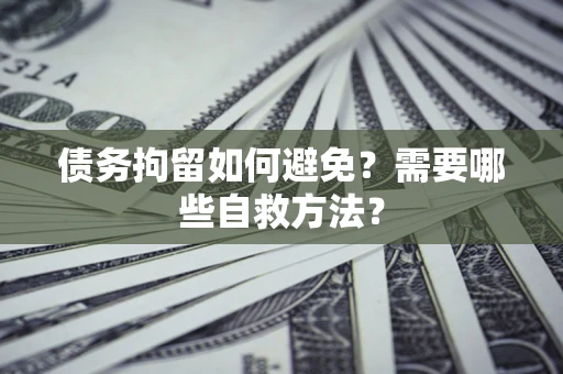 济南债务拘留如何避免？需要哪些自救方法？