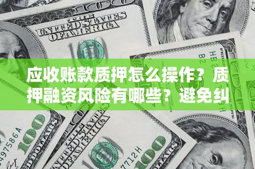 济南应收账款质押怎么操作？质押融资风险有哪些？避免纠纷高效融资技巧
