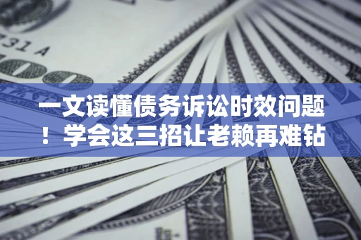 济南一文读懂债务诉讼时效问题！学会这三招让老赖再难钻空子