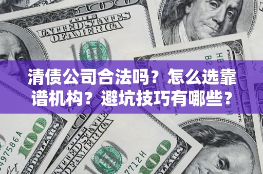 济南清债公司合法吗？怎么选靠谱机构？避坑技巧有哪些？