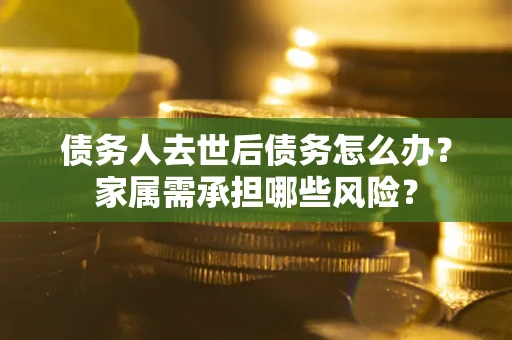 济南债务人去世后债务怎么办？家属需承担哪些风险？