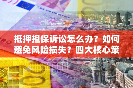 济南抵押担保诉讼怎么办？如何避免风险损失？四大核心策略全解读
