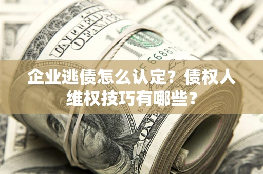 济南企业逃债怎么认定？债权人维权技巧有哪些？