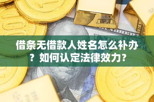济南借条无借款人姓名怎么补办？如何认定法律效力？