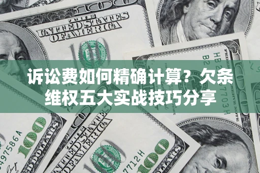 济南诉讼费如何精确计算？欠条维权五大实战技巧分享