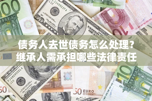 济南债务人去世债务怎么处理？继承人需承担哪些法律责任？