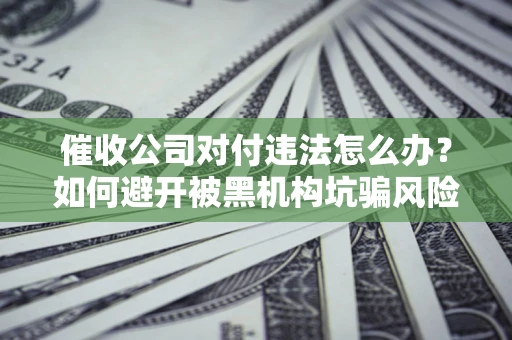 济南催收公司对付违法怎么办？如何避开被黑机构坑骗风险