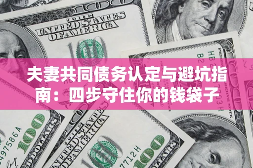 济南夫妻共同债务认定与避坑指南：四步守住你的钱袋子