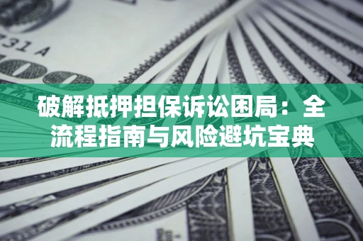 济南破解抵押担保诉讼困局:全流程指南与风险避坑宝典 济南破解抵押担保诉讼困局:全流程指南与风险避坑宝典