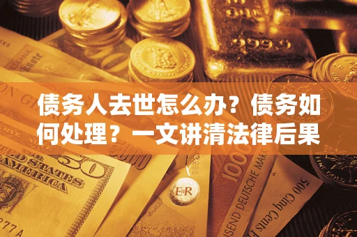 济南债务人去世怎么办？债务如何处理？一文讲清法律后果