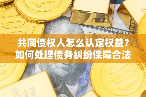 济南共同债权人怎么认定权益？如何处理债务纠纷保障合法权益？