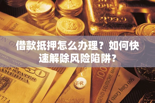 济南借款抵押怎么办理？如何快速解除风险陷阱？