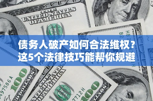 济南债务人破产如何合法维权？这5个法律技巧能帮你规避风险