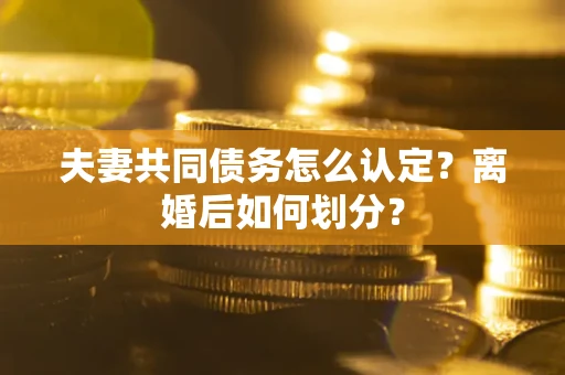 济南夫妻共同债务怎么认定？离婚后如何划分？