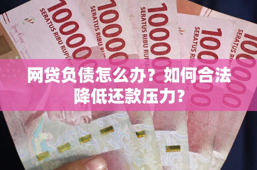 济南网贷负债怎么办？如何合法降低还款压力？