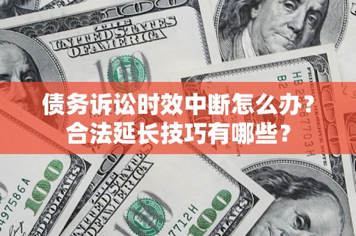 济南债务诉讼时效中断怎么办？合法延长技巧有哪些？