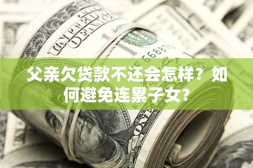 济南父亲欠贷款不还会怎样？如何避免连累子女？