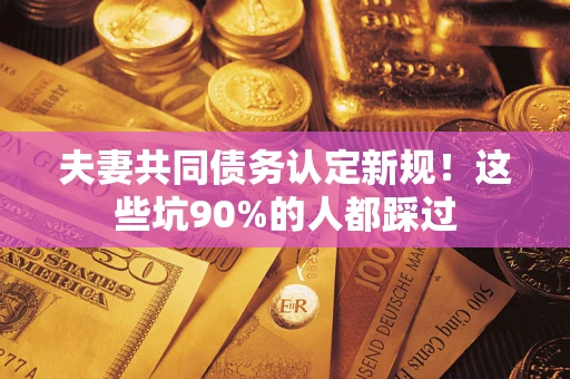 济南夫妻共同债务认定新规！这些坑90%的人都踩过