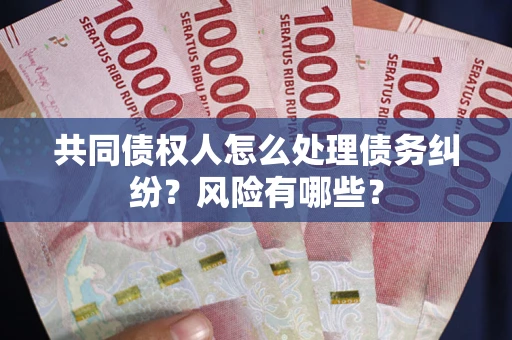 济南共同债权人怎么处理债务纠纷？风险有哪些？