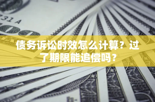 济南债务诉讼时效怎么计算？过了期限能追偿吗？