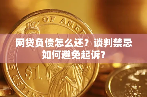 济南网贷负债怎么还？谈判禁忌如何避免起诉？