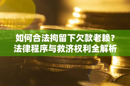 济南如何合法拘留下欠款老赖？法律程序与救济权利全解析