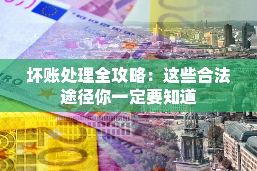 济南坏账处理全攻略：这些合法途径你一定要知道