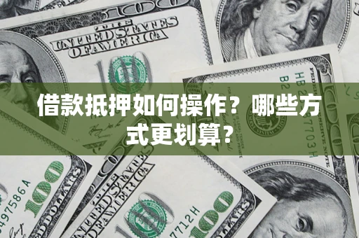 济南借款抵押如何操作？哪些方式更划算？
