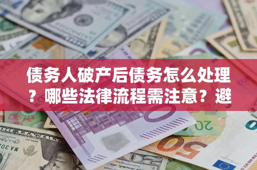 济南债务人破产后债务怎么处理？哪些法律流程需注意？避免踩坑指南