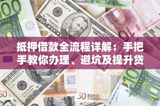 济南抵押借款全流程详解：手把手教你办理、避坑及提升贷款额度