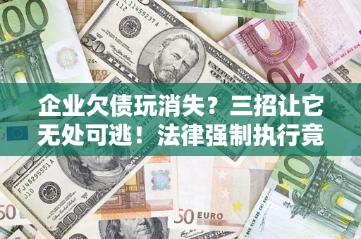 济南企业欠债玩消失？三招让它无处可逃！法律强制执行竟比讨债公司还狠？