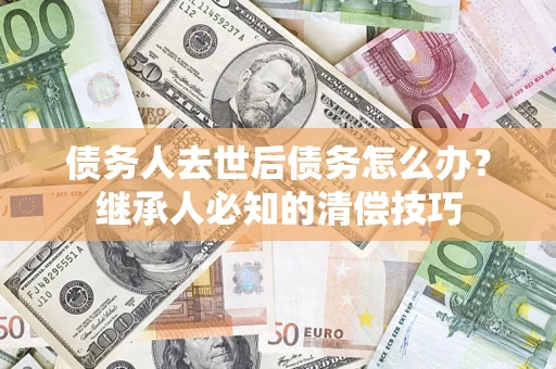 济南债务人去世后债务怎么办？继承人必知的清偿技巧