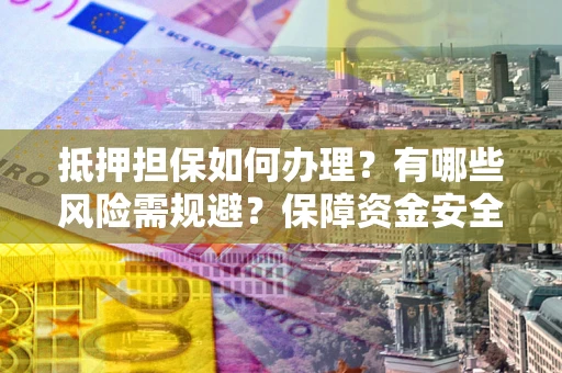 济南抵押担保如何办理？有哪些风险需规避？保障资金安全