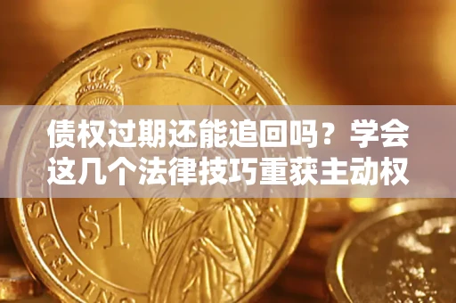 济南债权过期还能追回吗？学会这几个法律技巧重获主动权