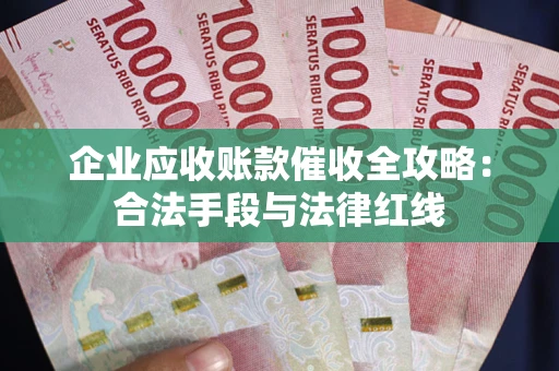 济南企业应收账款催收全攻略：合法手段与法律红线