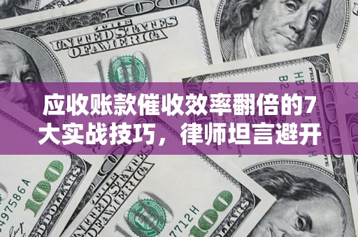 济南应收账款催收效率翻倍的7大实战技巧，律师坦言避开这些法律雷区最关键