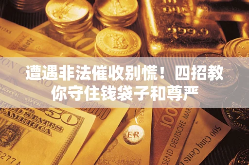 济南遭遇非法催收别慌！四招教你守住钱袋子和尊严