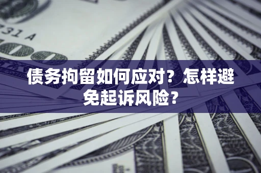 济南债务拘留如何应对？怎样避免起诉风险？