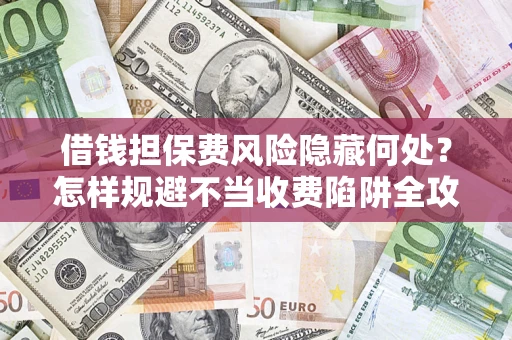 济南借钱担保费风险隐藏何处？怎样规避不当收费陷阱全攻略！