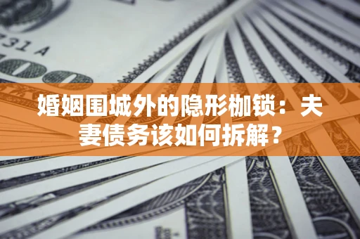 济南婚姻围城外的隐形枷锁：夫妻债务该如何拆解？