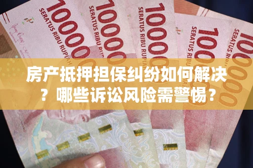 济南房产抵押担保纠纷如何解决？哪些诉讼风险需警惕？