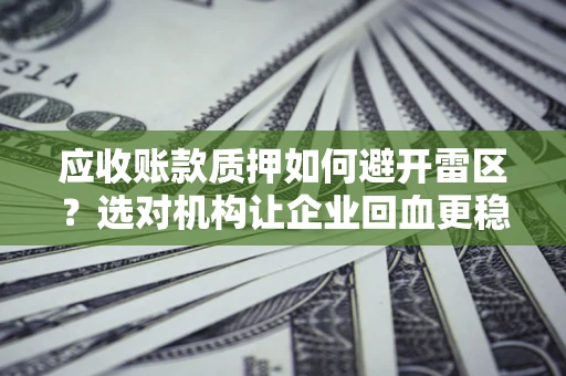 济南应收账款质押如何避开雷区？选对机构让企业回血更稳