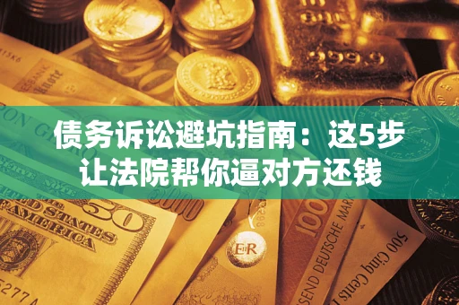 济南债务诉讼避坑指南：这5步让法院帮你逼对方还钱