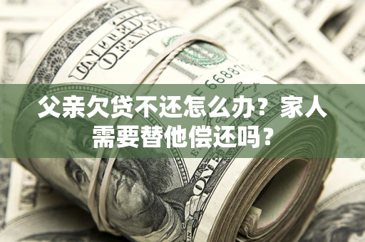济南父亲欠贷不还怎么办？家人需要替他偿还吗？