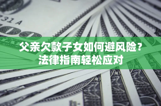 济南父亲欠款子女如何避风险？法律指南轻松应对