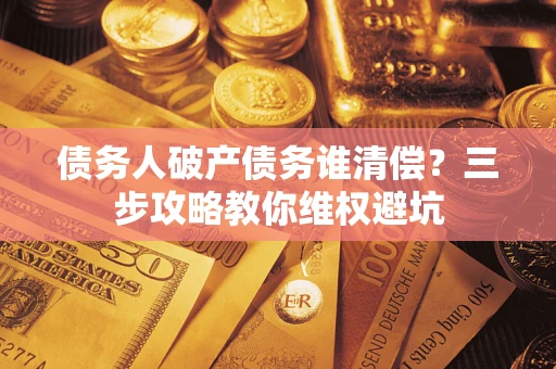 济南债务人破产债务谁清偿?三步攻略教你维权避坑 济南债务人破产债务谁清偿?三步攻略教你维权避坑