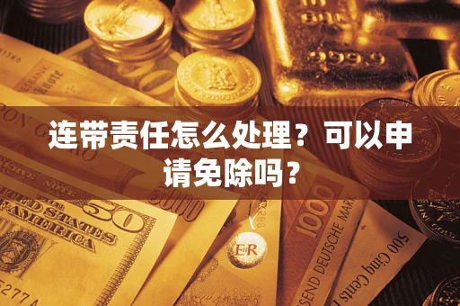 济南连带责任怎么处理？可以申请免除吗？
